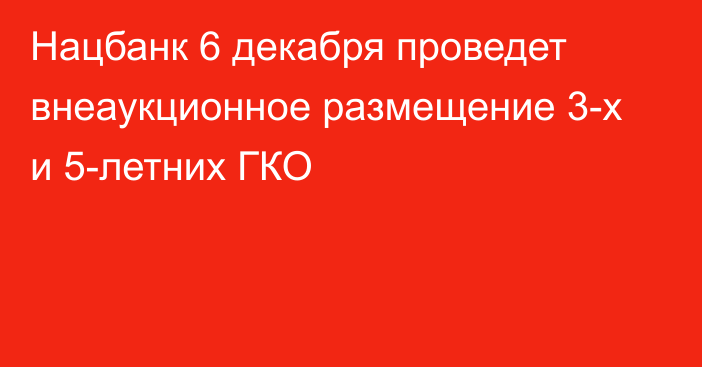 Нацбанк 6 декабря проведет внеаукционное размещение 3-х и 5-летних ГКО