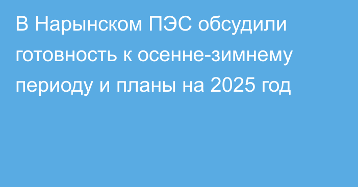 В Нарынском ПЭС обсудили готовность к осенне-зимнему периоду и планы на 2025 год