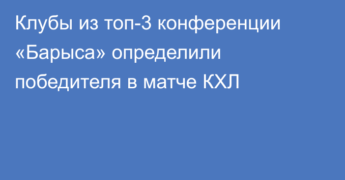 Клубы из топ-3 конференции «Барыса» определили победителя в матче КХЛ