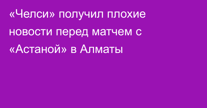 «Челси» получил плохие новости перед матчем с «Астаной» в Алматы