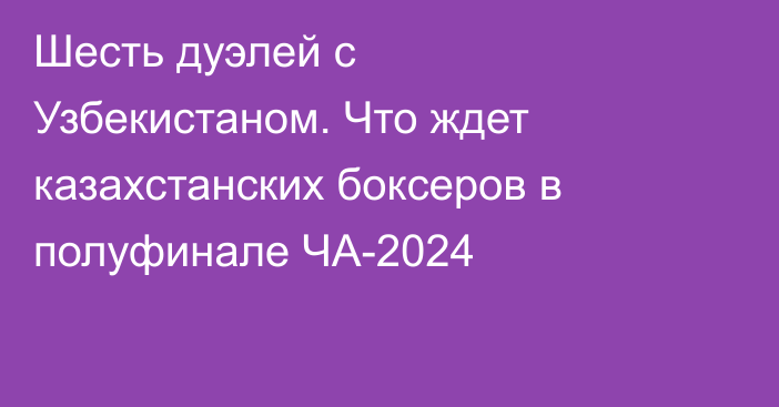 Шесть дуэлей с Узбекистаном. Что ждет казахстанских боксеров в полуфинале ЧА-2024