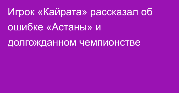 Игрок «Кайрата» рассказал об ошибке «Астаны» и долгожданном чемпионстве