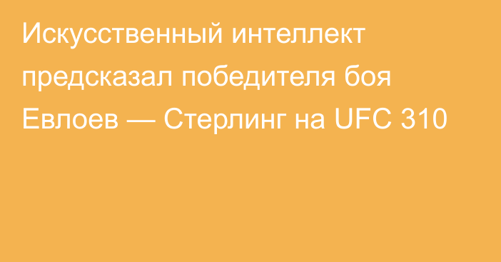 Искусственный интеллект предсказал победителя боя Евлоев — Стерлинг на UFC 310