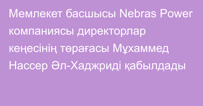 Мемлекет басшысы Nebras Power компаниясы директорлар кеңесінің төрағасы Мұхаммед Нассер Әл-Хаджриді қабылдады