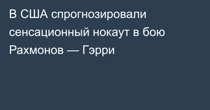 В США спрогнозировали сенсационный нокаут в бою Рахмонов — Гэрри