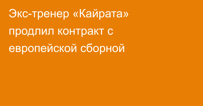 Экс-тренер «Кайрата» продлил контракт с европейской сборной