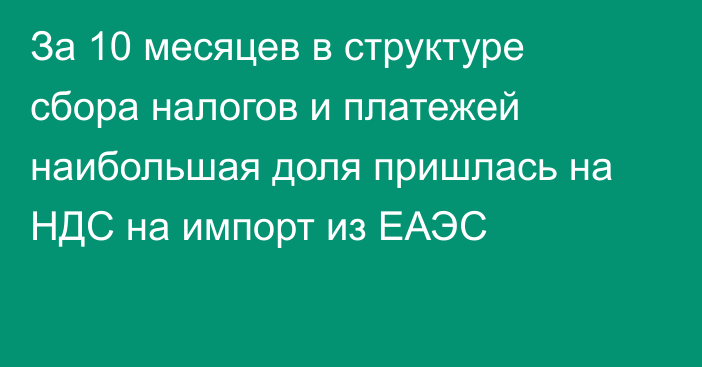 За 10 месяцев в структуре сбора налогов и платежей наибольшая доля пришлась на НДС на импорт из ЕАЭС