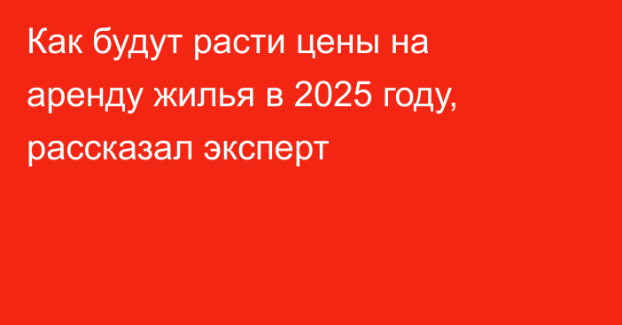 Как будут расти цены на аренду жилья в 2025 году, рассказал эксперт