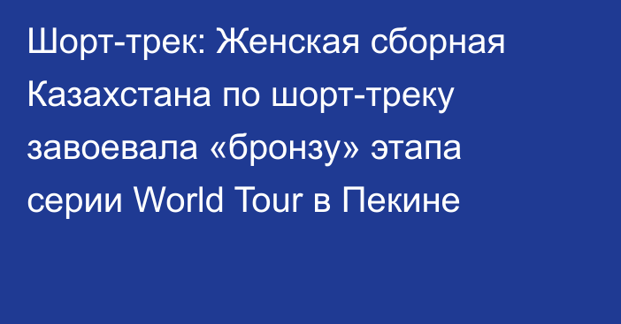 Шорт-трек: Женская сборная Казахстана по шорт-треку завоевала «бронзу» этапа серии World Tour в Пекине