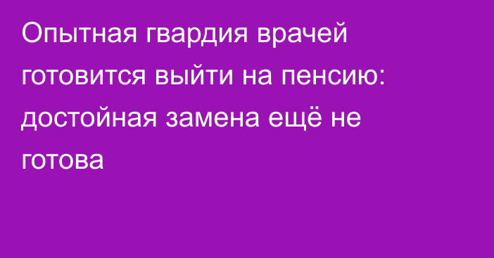 Опытная гвардия врачей готовится выйти на пенсию: достойная замена ещё не готова