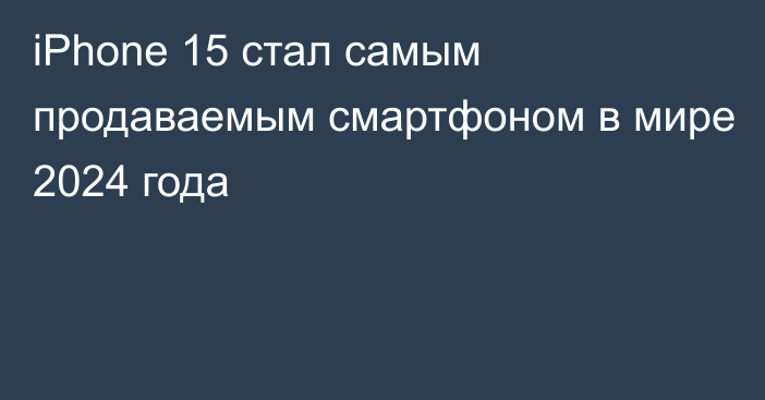 iPhone 15 стал самым продаваемым смартфоном в мире 2024 года