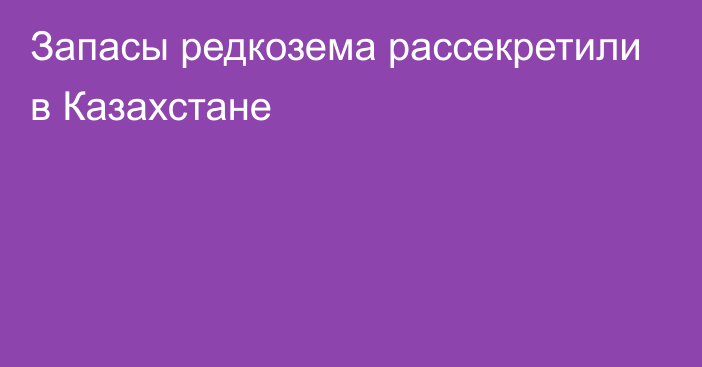 Запасы редкозема рассекретили в Казахстане