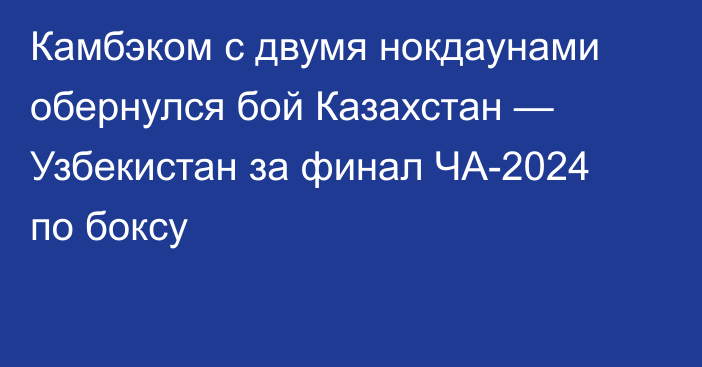 Камбэком с двумя нокдаунами обернулся бой Казахстан — Узбекистан за финал ЧА-2024 по боксу