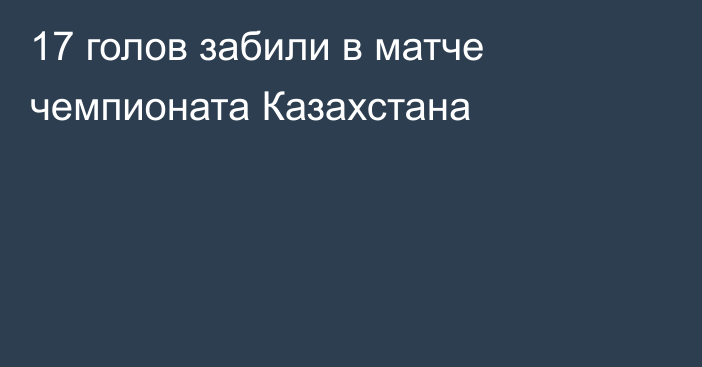 17 голов забили в матче чемпионата Казахстана