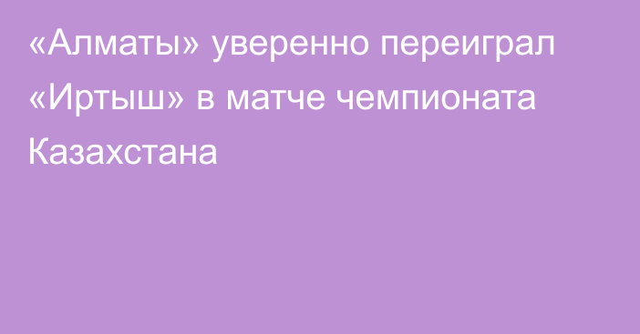 «Алматы» уверенно переиграл «Иртыш» в матче чемпионата Казахстана