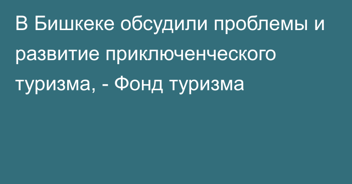 В Бишкеке обсудили проблемы и развитие приключенческого туризма, - Фонд туризма