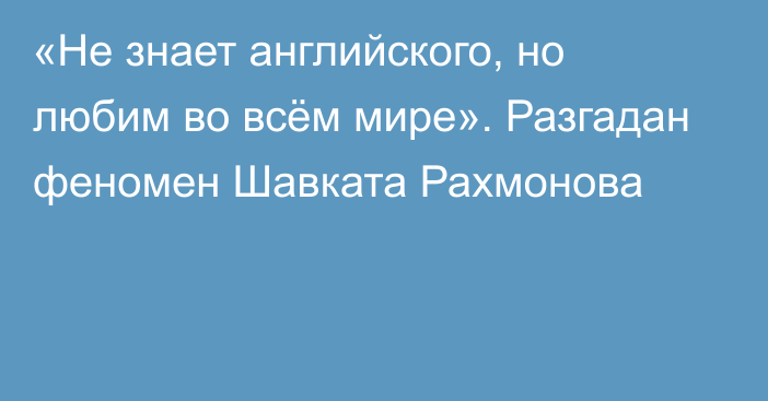 «Не знает английского, но любим во всём мире». Разгадан феномен Шавката Рахмонова