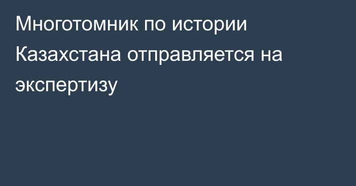 Многотомник по истории Казахстана отправляется на экспертизу