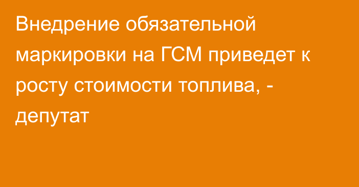 Внедрение обязательной маркировки на ГСМ приведет к росту стоимости топлива, - депутат