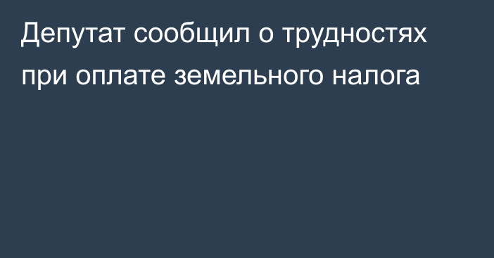 Депутат сообщил о трудностях при оплате земельного налога