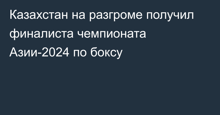 Казахстан на разгроме получил финалиста чемпионата Азии-2024 по боксу