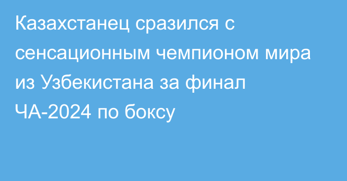 Казахстанец сразился с сенсационным чемпионом мира из Узбекистана за финал ЧА-2024 по боксу