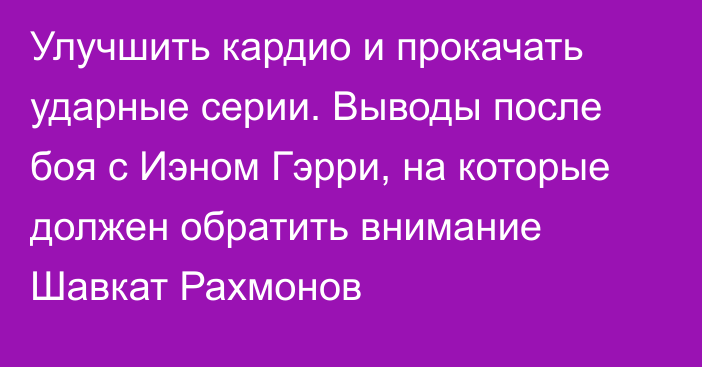 Улучшить кардио и прокачать ударные серии. Выводы после боя с Иэном Гэрри, на которые должен обратить внимание Шавкат Рахмонов