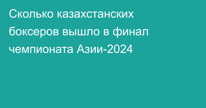 Сколько казахстанских боксеров вышло в финал чемпионата Азии-2024