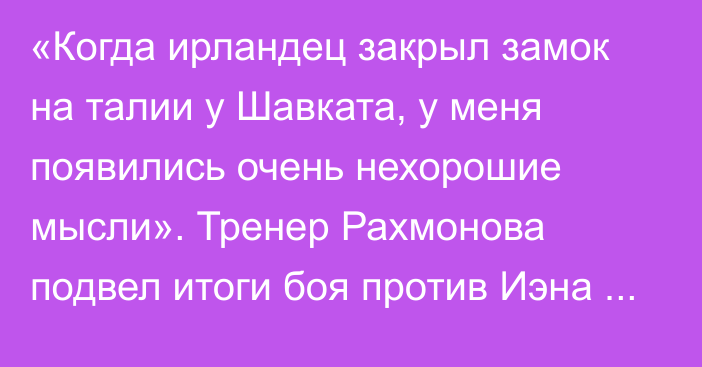 «Когда ирландец закрыл замок на талии у Шавката, у меня появились очень нехорошие мысли». Тренер Рахмонова подвел итоги боя против Иэна Гэрри и оценил уровень Белала Мухаммада