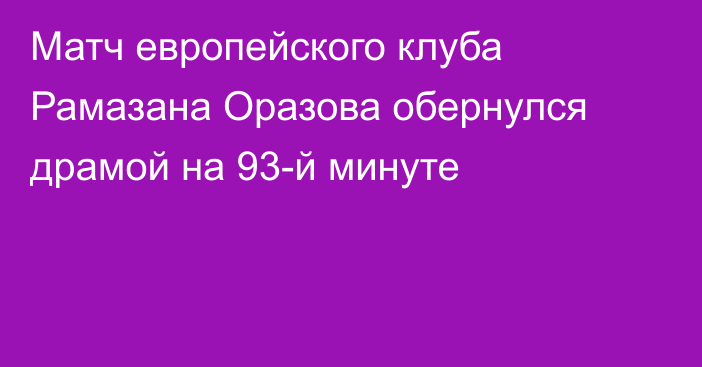 Матч европейского клуба Рамазана Оразова обернулся драмой на 93-й минуте