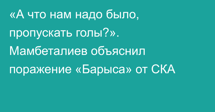 «А что нам надо было, пропускать голы?». Мамбеталиев объяснил поражение «Барыса» от СКА