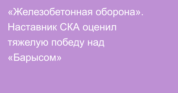 «Железобетонная оборона». Наставник СКА оценил тяжелую победу над «Барысом»