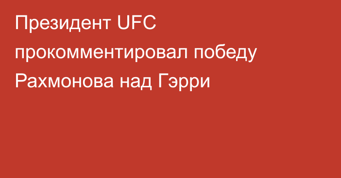 Президент UFC прокомментировал победу Рахмонова над Гэрри