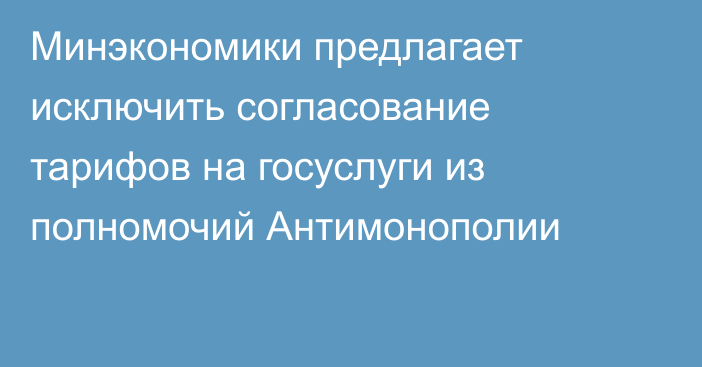 Минэкономики предлагает исключить согласование тарифов на госуслуги из полномочий Антимонополии