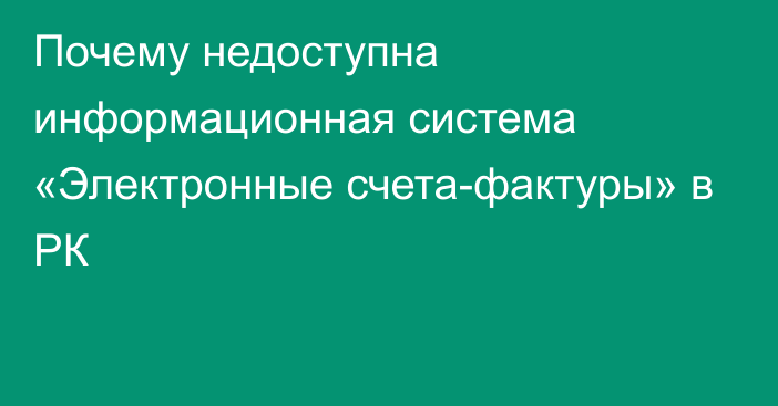 Почему недоступна информационная система «Электронные счета-фактуры» в РК