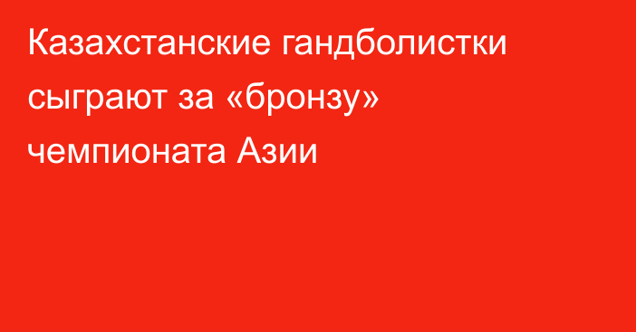 Казахстанские гандболистки сыграют за «бронзу» чемпионата Азии