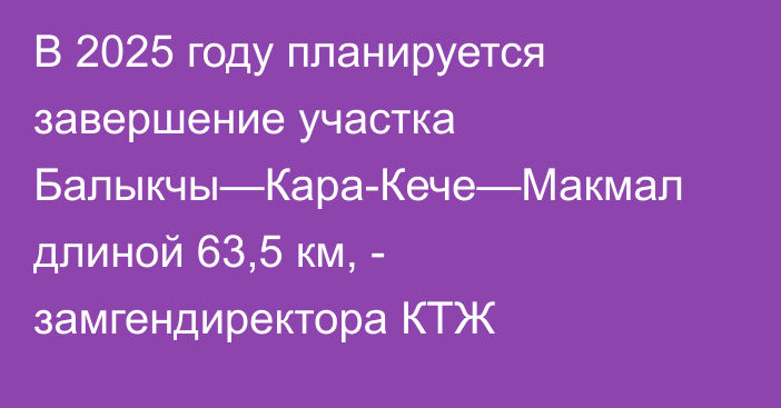 В 2025 году планируется завершение участка Балыкчы—Кара-Кече—Макмал длиной 63,5 км, - замгендиректора КТЖ