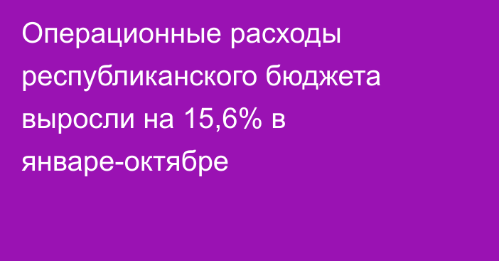 Операционные расходы республиканского бюджета выросли на 15,6% в январе-октябре