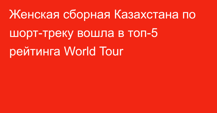 Женская сборная Казахстана по шорт-треку вошла в топ-5 рейтинга World Tour