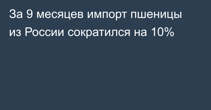 За 9 месяцев импорт пшеницы из России сократился на 10% 