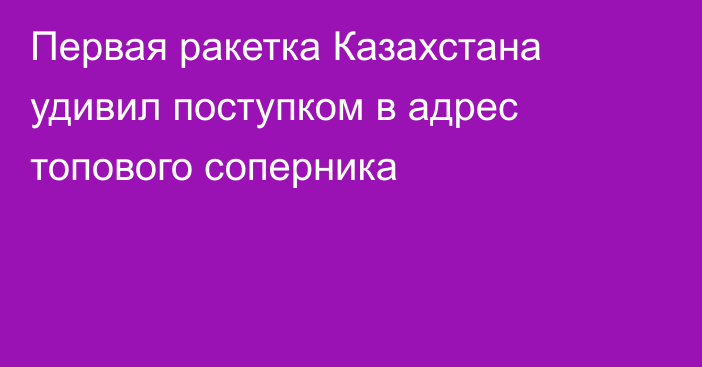 Первая ракетка Казахстана удивил поступком в адрес топового соперника