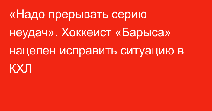 «Надо прерывать серию неудач». Хоккеист «Барыса» нацелен исправить ситуацию в КХЛ