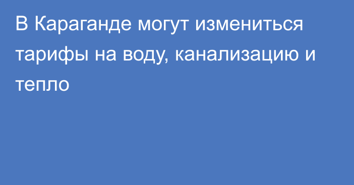 В Караганде могут измениться тарифы на воду, канализацию и тепло