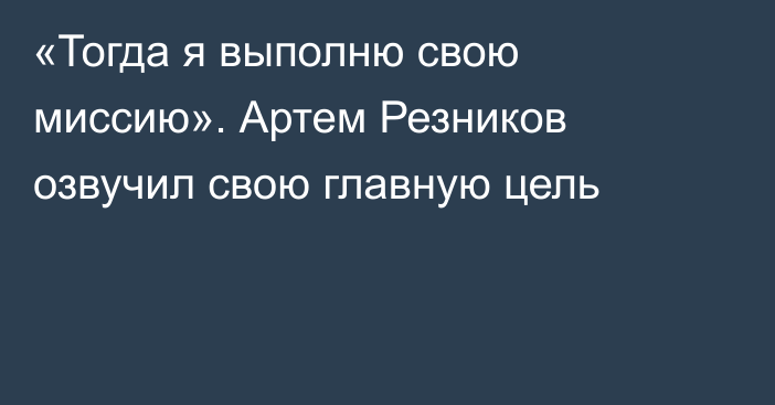 «Тогда я выполню свою миссию». Артем Резников озвучил свою главную цель