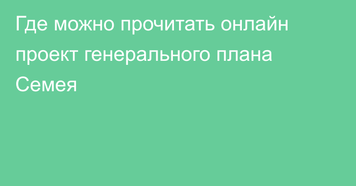 Где можно прочитать онлайн проект генерального плана Семея