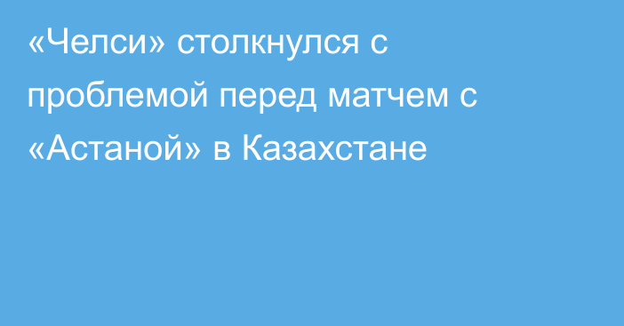 «Челси» столкнулся с проблемой перед матчем с «Астаной» в Казахстане