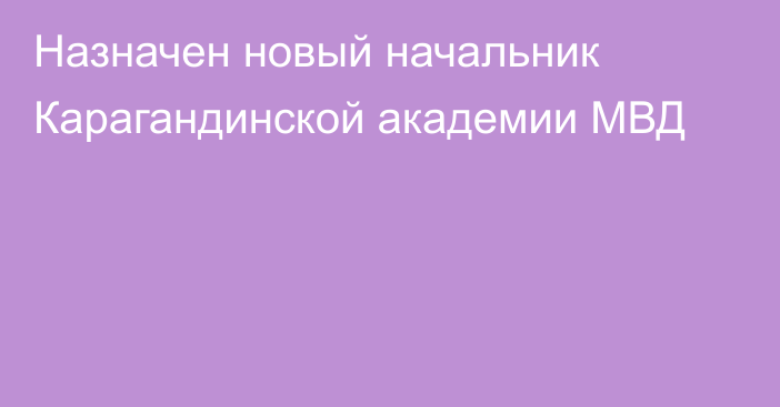 Назначен новый начальник Карагандинской академии МВД