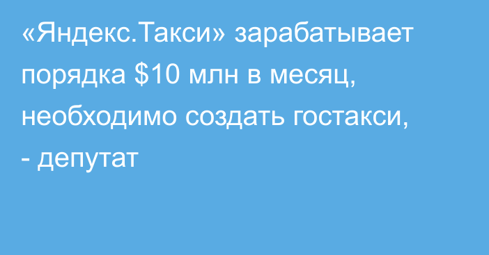 «Яндекс.Такси» зарабатывает порядка $10 млн в месяц, необходимо создать гостакси, - депутат