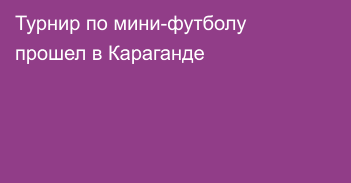 Турнир по мини-футболу прошел в Караганде