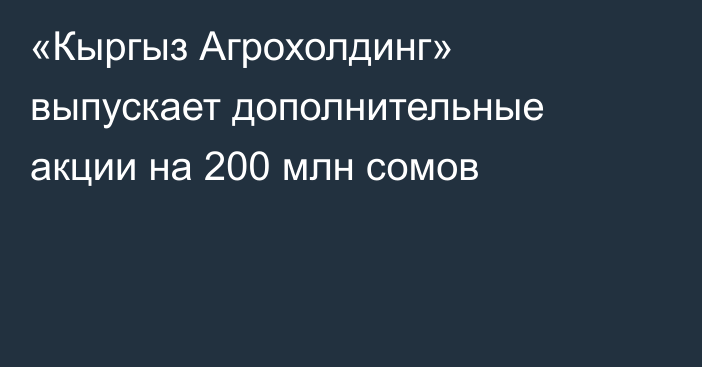 «Кыргыз Агрохолдинг» выпускает дополнительные акции на 200 млн сомов